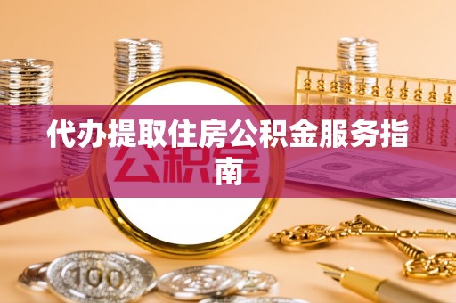 桥西代办提取住房公积金服务指南