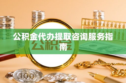 桥西公积金代办提取咨询服务指南