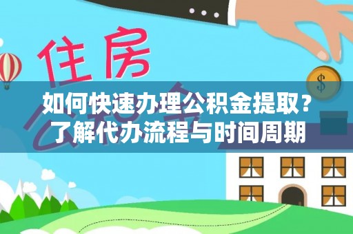 桥西如何快速办理公积金提取？了解代办流程与时间周期