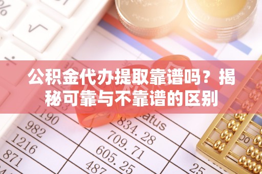 桥西公积金代办提取靠谱吗？揭秘可靠与不靠谱的区别