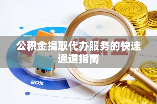 桥西公积金提取代办服务的快速通道指南