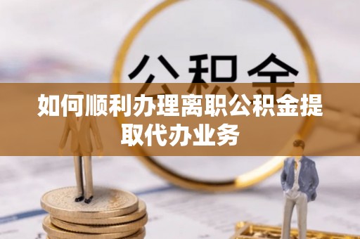桥西如何顺利办理离职公积金提取代办业务