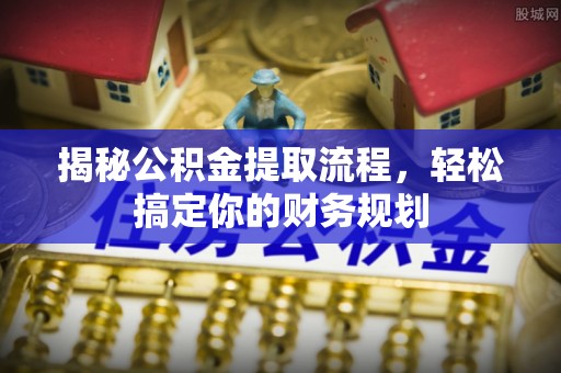 桥西揭秘公积金提取流程，轻松搞定你的财务规划