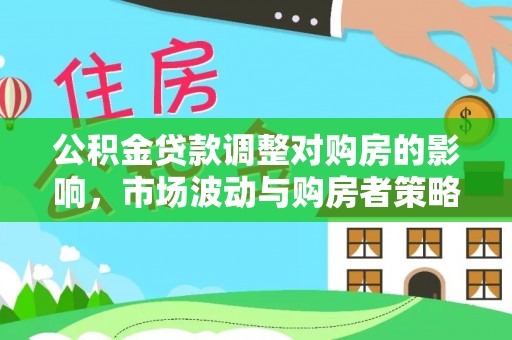 桥西公积金贷款调整对购房的影响，市场波动与购房者策略解析