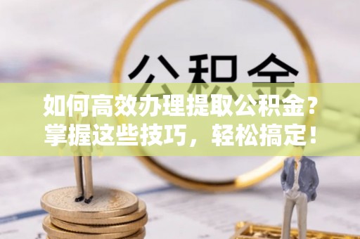 桥西如何高效办理提取公积金？掌握这些技巧，轻松搞定！