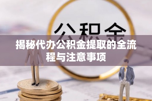 桥西揭秘代办公积金提取的全流程与注意事项