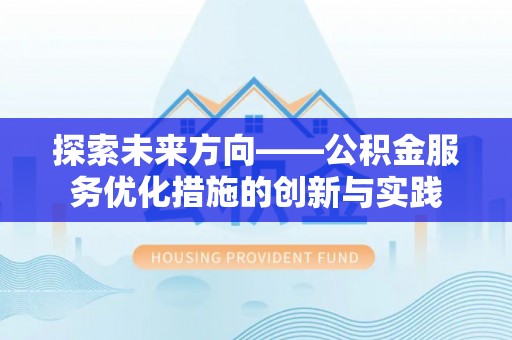 桥西探索未来方向——公积金服务优化措施的创新与实践
