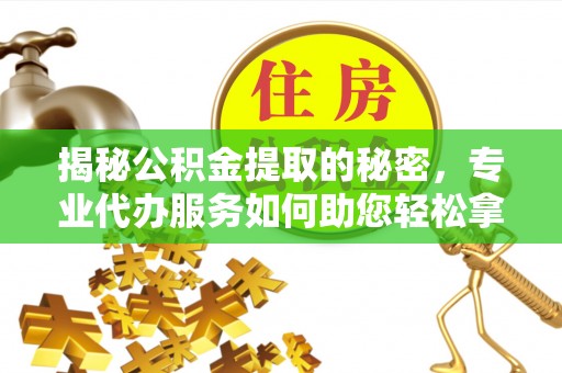 桥西揭秘公积金提取的秘密，专业代办服务如何助您轻松拿钱