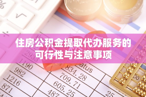 桥西住房公积金提取代办服务的可行性与注意事项