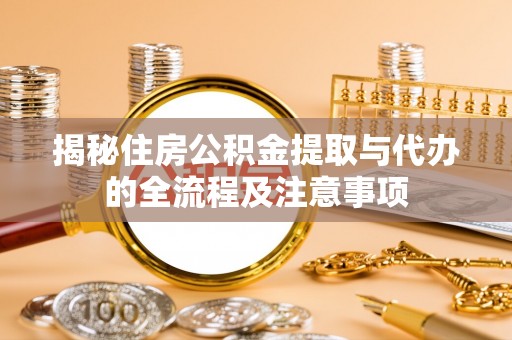 桥西揭秘住房公积金提取与代办的全流程及注意事项