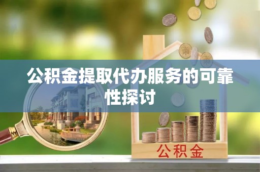 桥西公积金提取代办服务的可靠性探讨