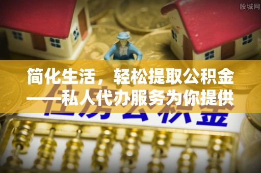 桥西简化生活，轻松提取公积金——私人代办服务为你提供便利