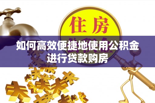 桥西如何高效便捷地使用公积金进行贷款购房