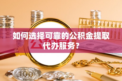 桥西如何选择可靠的公积金提取代办服务？