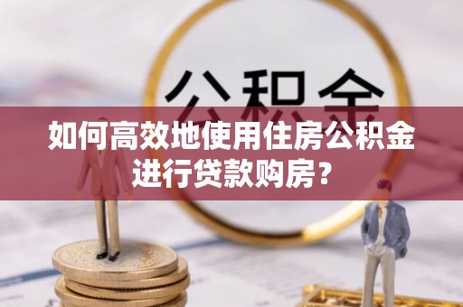 桥西如何高效地使用住房公积金进行贷款购房？