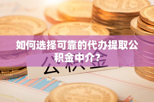 桥西如何选择可靠的代办提取公积金中介？