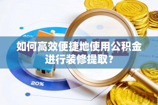 桥西如何高效便捷地使用公积金进行装修提取？