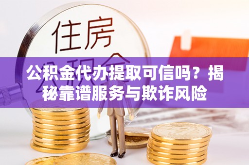 桥西公积金代办提取可信吗？揭秘靠谱服务与欺诈风险