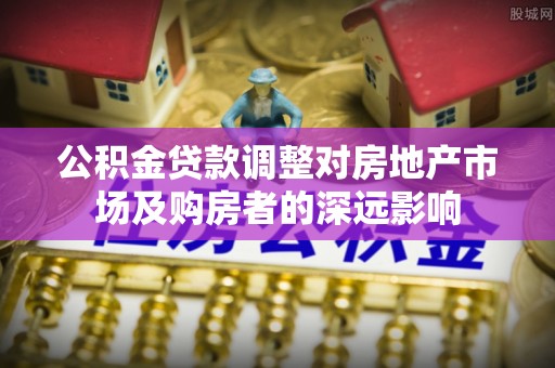桥西公积金贷款调整对房地产市场及购房者的深远影响